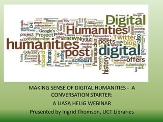 MAKING SENSE OF DIGITAL HUMANITIES - A 
CONVERSATION STARTER: 
A LIASA HELIG WEBINAR 
Presented by Ingrid Thomson, UCT Libraries 
 