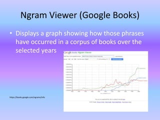 Ngram Viewer (Google Books)
• Displays a graph showing how those phrases
have occurred in a corpus of books over the
selected years
https://books.google.com/ngrams/info
 