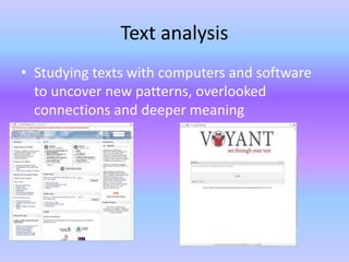 Text analysis
• Studying texts with computers and software
to uncover new patterns, overlooked
connections and deeper meaning
 
