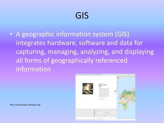GIS
• A geographic information system (GIS)
integrates hardware, software and data for
capturing, managing, analyzing, and displaying
all forms of geographically referenced
information
http://timemapper.okfnlabs.org/
 