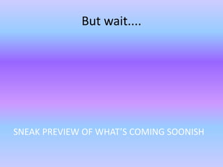 But wait....
SNEAK PREVIEW OF WHAT’S COMING SOONISH
 