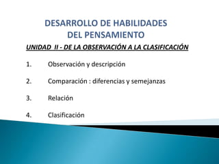 UNIDAD II - DE LA OBSERVACIÓN A LA CLASIFICACIÓN

1.    Observación y descripción

2.    Comparación : diferencias y semejanzas

3.    Relación

4.    Clasificación
 