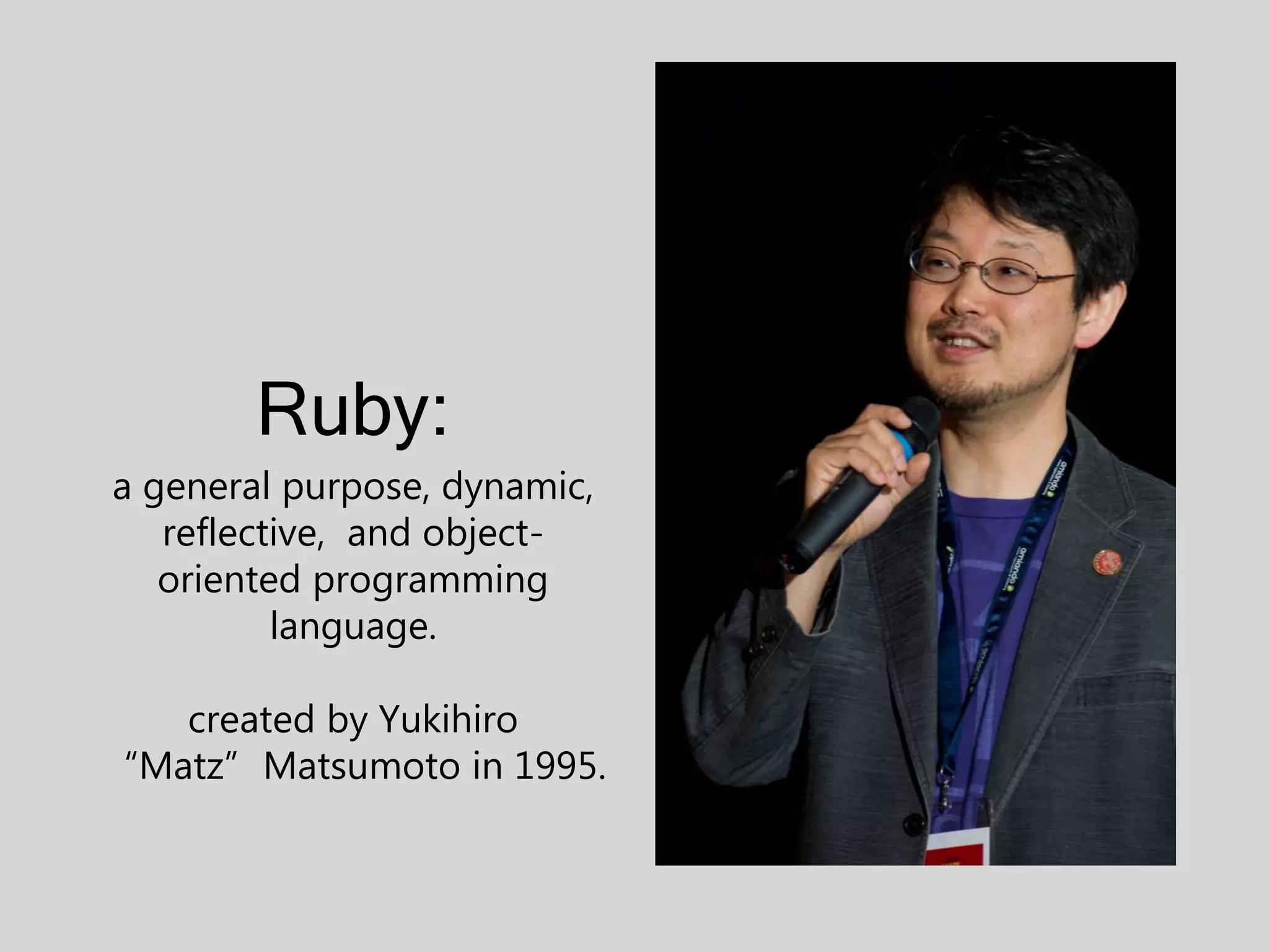 Ruby: a general purpose, dynamic, reflective, and object- oriented programming language. created by Yukihiro “Matz”Matsumoto in 1995. 