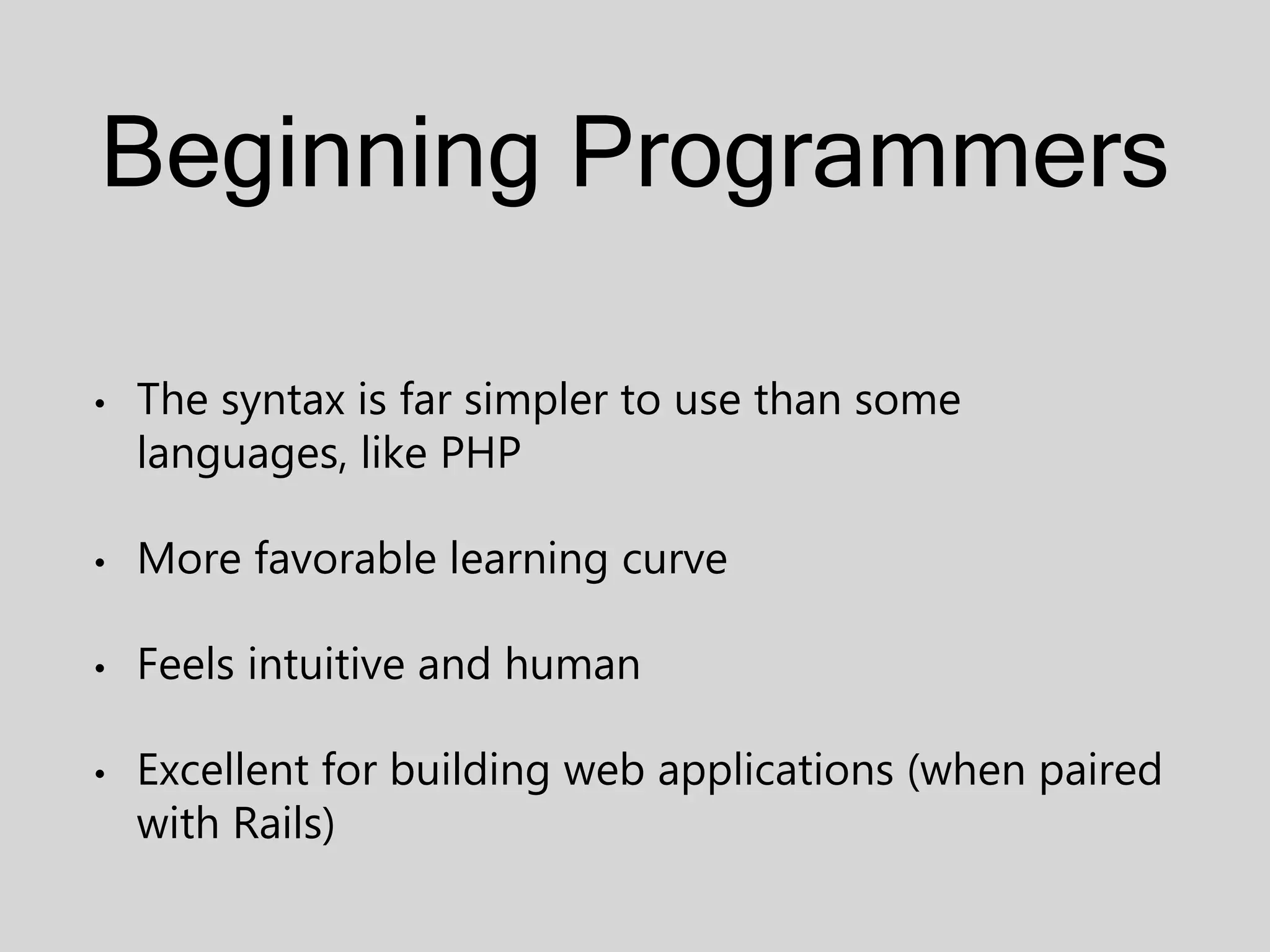 Beginning Programmers • The syntax is far simpler to use than some languages, like PHP • More favorable learning curve • Feels intuitive and human • Excellent for building web applications (when paired with Rails) 