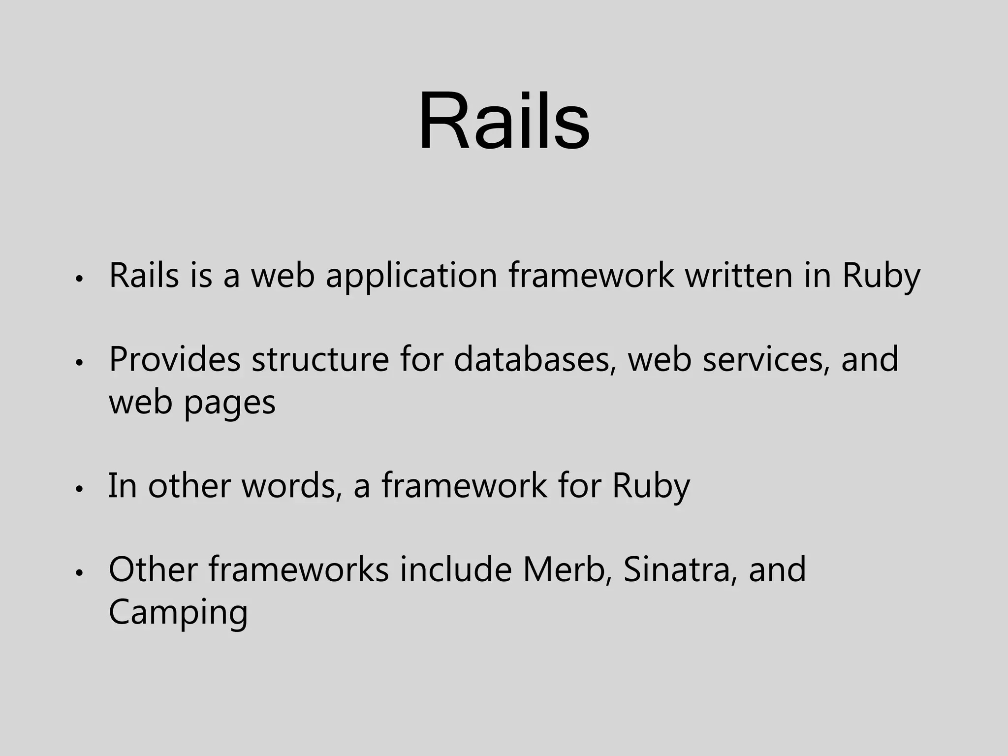 Rails • Rails is a web application framework written in Ruby • Provides structure for databases, web services, and web pages • In other words, a framework for Ruby • Other frameworks include Merb, Sinatra, and Camping 