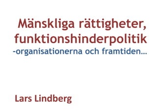 Mänskliga rättigheter,
funktionshinderpolitik
-organisationerna och framtiden…
Lars	
  Lindberg	
  
 