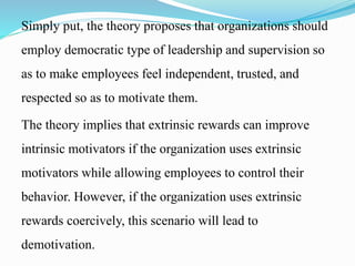 Simply put, the theory proposes that organizations should
employ democratic type of leadership and supervision so
as to ma...