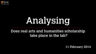 Analysing
Does real arts and humanities scholarship 
take place in the lab?
!
!

11 February 2014

 