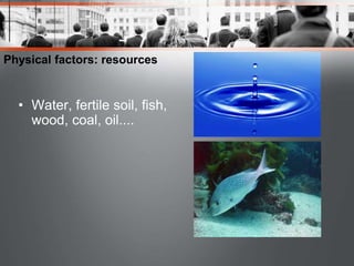 Physical factors: resources
• Water, fertile soil, fish,
wood, coal, oil....
 