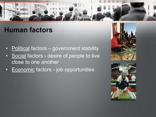 Human factors
• Political factors – government stability
• Social factors - desire of people to live
close to one another
• Economic factors - job opportunities
 
