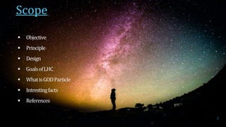 2
 Objective
 Principle
 Design
 GoalsofLHC
 WhatisGODParticle
 Intrestingfacts
 References
Scope
 