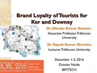 Brand Loyalty ofTourists forBrand Loyalty ofTourists for
Ker and DowneyKer and Downey
Dr. Dhruba Kumar Gautam
Associate Professor,Tribhuvan
University
Dr. Sajeeb Kumar Shrestha
Lecturer,Tribhuvan University
December 1-2, 2016
Greater Noida
BIMTECH 1
 