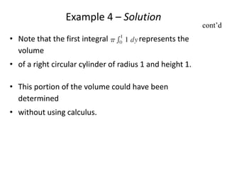 Example 4 – Solution 
• Note that the first integral represents the 
volume 
• of a right circular cylinder of radius 1 and height 1. 
• This portion of the volume could have been 
determined 
• without using calculus. 
cont’d 
 