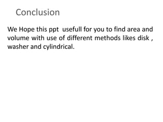 Conclusion 
We Hope this ppt usefull for you to find area and 
volume with use of different methods likes disk , 
washer and cylindrical. 
 