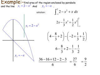 2 
y1  2  x 
2y  x 
2 
2 
1 
2 x x dx 
 
   
2 
1 1 
3 2 
1 
2 
x x x 
3 2 
 
  
8 1 1 
    
 4   2   2 
   
 3   3 2 
 
8 1 1 
6   2 
  
3 3 2 
    27 
36 16 12 2 3 
6 
6 
 
9 
2 
 
Example:-find area of the region enclosed by parabola 
2 
and the line . And . 
1 2yx 2yx 
solution: 
 