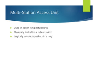 Multi-Station Access Unit
 Used in Token Ring networking
 Physically looks like a hub or switch
 Logically conducts packets in a ring
 