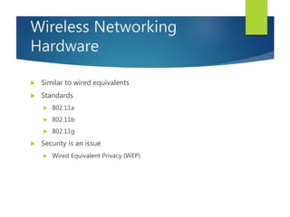 Wireless Networking
Hardware
 Similar to wired equivalents
 Standards
 802.11a
 802.11b
 802.11g
 Security is an issue
 Wired Equivalent Privacy (WEP)
 