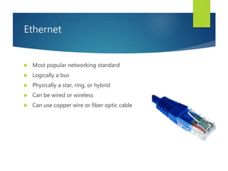 Ethernet
 Most popular networking standard
 Logically a bus
 Physically a star, ring, or hybrid
 Can be wired or wireless
 Can use copper wire or fiber optic cable
 