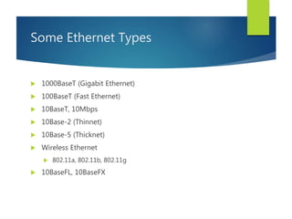 Some Ethernet Types
 1000BaseT (Gigabit Ethernet)
 100BaseT (Fast Ethernet)
 10BaseT, 10Mbps
 10Base-2 (Thinnet)
 10Base-5 (Thicknet)
 Wireless Ethernet
 802.11a, 802.11b, 802.11g
 10BaseFL, 10BaseFX
 