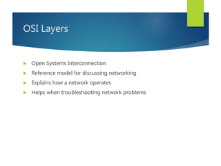 OSI Layers
 Open Systems Interconnection
 Reference model for discussing networking
 Explains how a network operates
 Helps when troubleshooting network problems
 