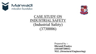 CASE STUDY ON
INDUSTRIAL SAFETY
(Industrial Safety)
(3730006)
Prepared by :-
Dhrumil Pandya
(181160720011)
M.E. (Structural Engineering)
 