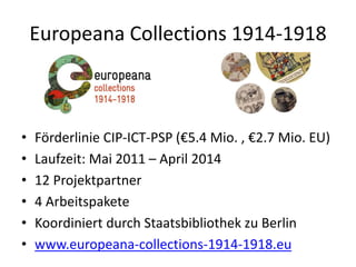 Europeana Collections 1914-1918
• Förderlinie CIP-ICT-PSP (€5.4 Mio. , €2.7 Mio. EU)
• Laufzeit: Mai 2011 – April 2014
• 1...