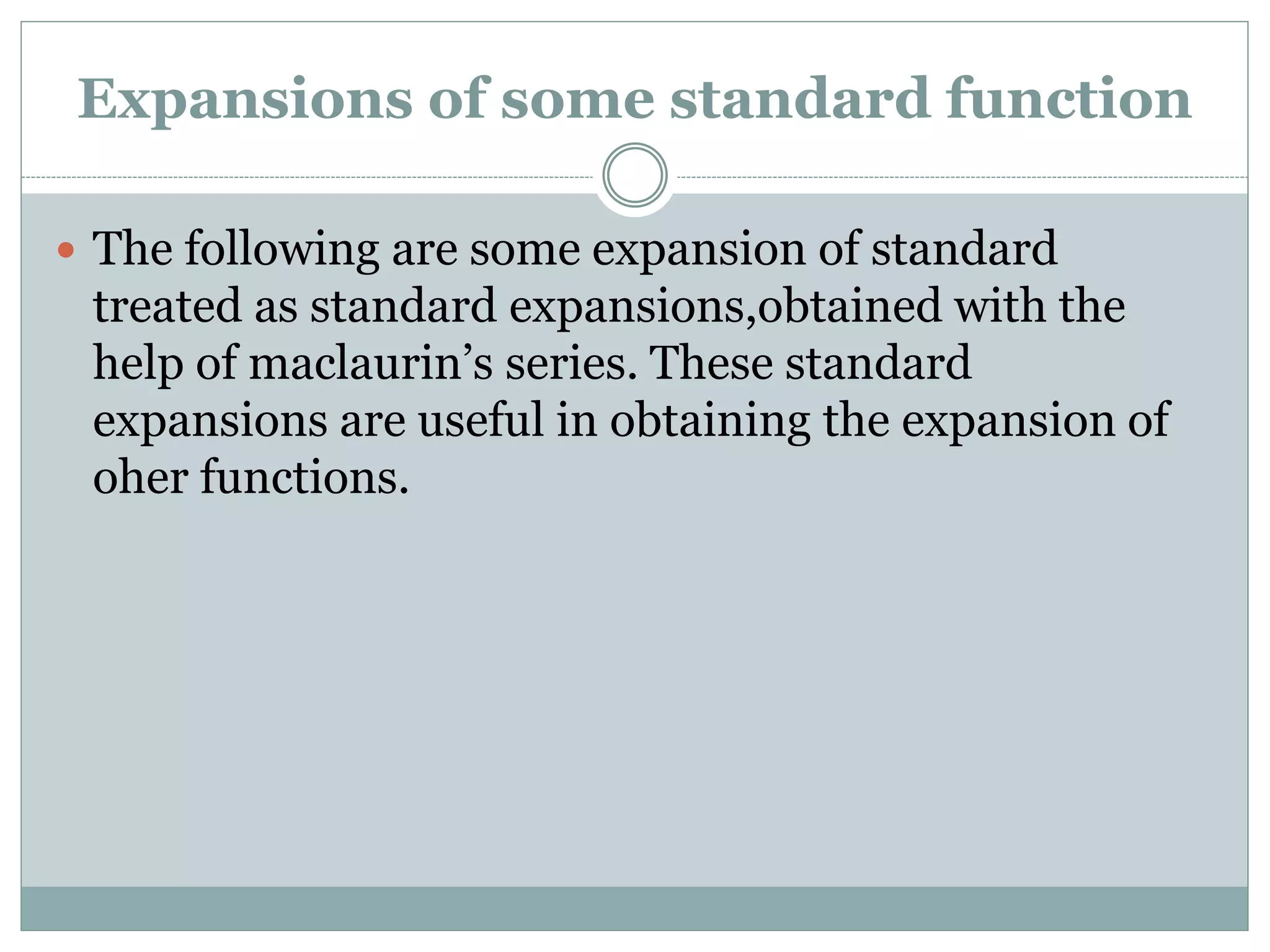 Expansions of some standard function
 The following are some expansion of standard
treated as standard expansions,obtained with the
help of maclaurin’s series. These standard
expansions are useful in obtaining the expansion of
oher functions.
 