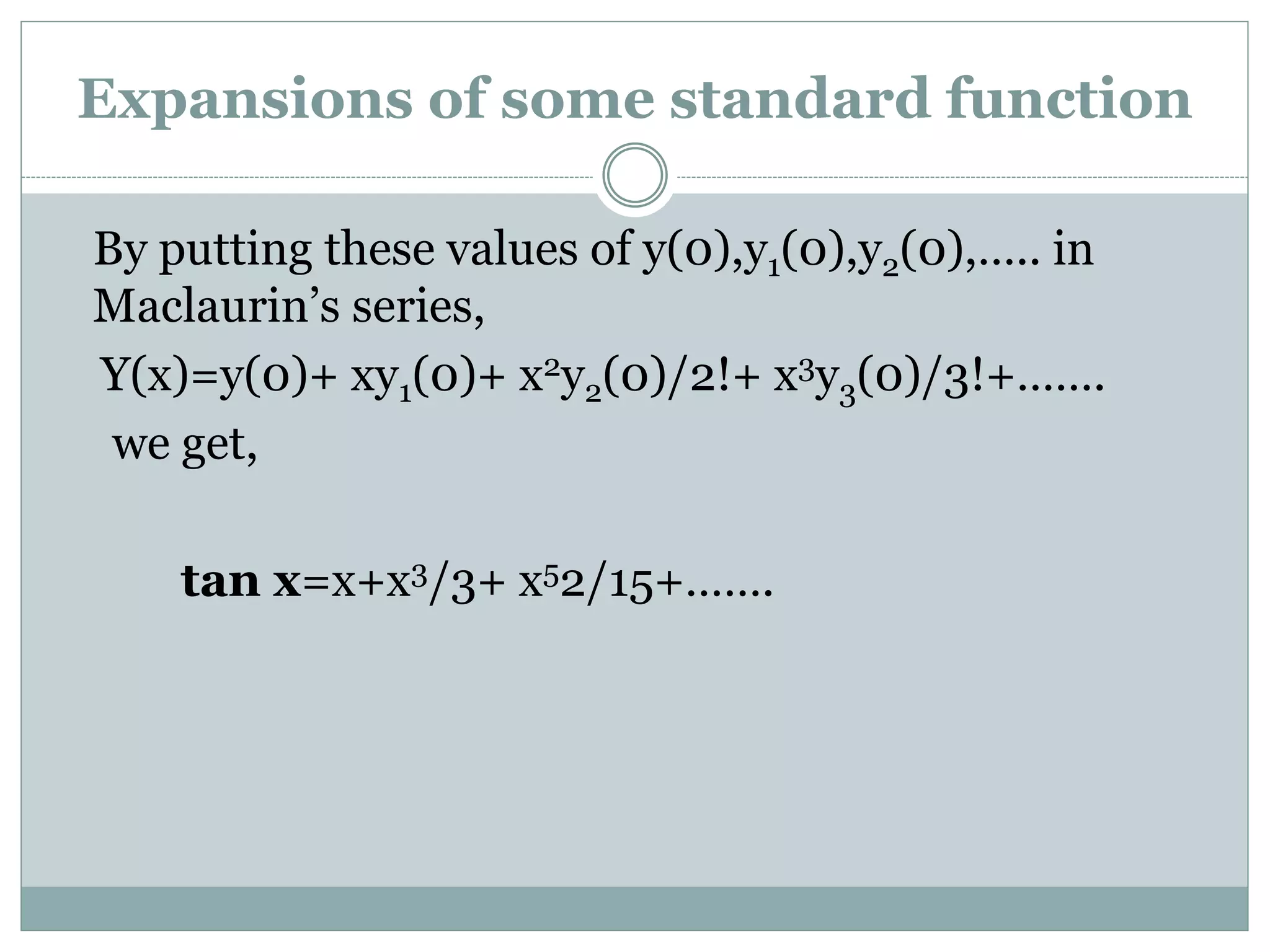 By putting these values of y(0),y1(0),y2(0),….. in
Maclaurin’s series,
Y(x)=y(0)+ xy1(0)+ x2y2(0)/2!+ x3y3(0)/3!+…….
we get,
tan x=x+x3/3+ x52/15+…….
Expansions of some standard function
 
