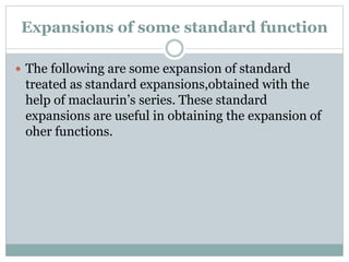 Expansions of some standard function
 The following are some expansion of standard
treated as standard expansions,obtained with the
help of maclaurin’s series. These standard
expansions are useful in obtaining the expansion of
oher functions.
 