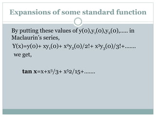 By putting these values of y(0),y1(0),y2(0),….. in
Maclaurin’s series,
Y(x)=y(0)+ xy1(0)+ x2y2(0)/2!+ x3y3(0)/3!+…….
we get,
tan x=x+x3/3+ x52/15+…….
Expansions of some standard function
 