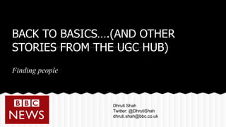 BACK TO BASICS….(AND OTHER
STORIES FROM THE UGC HUB)
Finding people
Dhruti Shah
Twitter: @DhrutiShah
dhruti.shah@bbc.co.uk
 