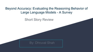 Beyond Accuracy: Evaluating the Reasoning Behavior of
Large Language Models - A Survey
Short Story Review
By: Dhruval Shah
 