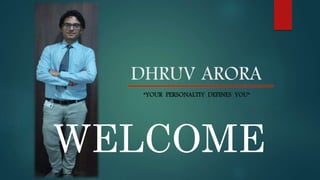 DHRUV ARORA 
“YOUR PERSONALTIY DEFINES YOU” 
WELCOME 
 