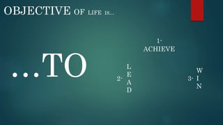 ACHIEVE 
OBJECTIVE OF LIFE IS... 
…TO 
1- 
L 
E 
A 
D 
2- 
W 
I 
N 
3- 
 