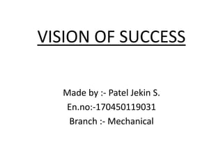 VISION OF SUCCESS
Made by :- Patel Jekin S.
En.no:-170450119031
Branch :- Mechanical
 