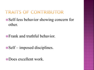 Self-less behavior showing concern for
other.
Frank and truthful behavior.
Self – imposed disciplines.
Does excellent work.
 