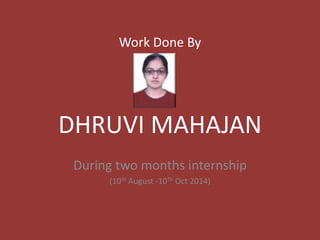 Work Done By 
DHRUVI MAHAJAN 
During two months internship 
(10th August -10Th Oct 2014) 
 