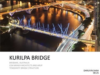 KURILPA BRIDGE
BRISBANE, AUSTRALIA
COX RAYNER ARCHITECTS AND ARUP
TENSEGRITY BRIDGE STRUCTURE
                                 DHRUVIN SHAH
                                         08-25
 