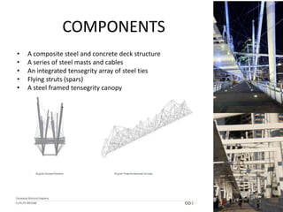 COMPONENTS
•   A composite steel and concrete deck structure
•   A series of steel masts and cables
•   An integrated tensegrity array of steel ties
•   Flying struts (spars)
•   A steel framed tensegrity canopy
 