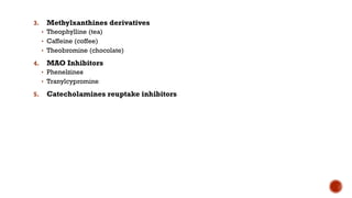 3. Methylxanthines derivatives
• Theophylline (tea)
• Caffeine (coffee)
• Theobromine (chocolate)
4. MAO Inhibitors
• Phenelzines
• Tranylcypromine
5. Catecholamines reuptake inhibitors
 