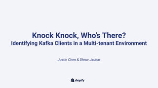 Knock Knock, Who’s There?
Identifying Kafka Clients in a Multi-tenant Environment
Justin Chen & Dhruv Jauhar
 