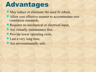 Advantages
May reduce or eliminate the need fir reheat,
Allow cost effective manner to accommodate new
ventilation standards,
Requires no mechanical or electrical input,
Are virtually maintenance free,
Provide lower operating costs,
Last a very long time,
Are environmentally safe.
 