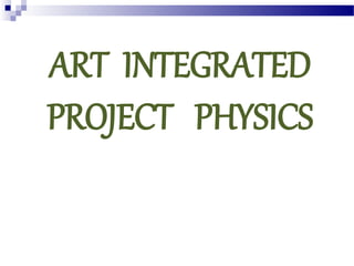 ART INTEGRATED
PROJECT PHYSICS
 