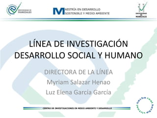 LÍNEA DE INVESTIGACIÓN
DESARROLLO SOCIAL Y HUMANO
      DIRECTORA DE LA LÍNEA
       Myriam Salazar Henao
      Luz Elena García García
 