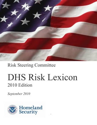 DHS RISK LEXICON 2010 EDITION
PG. i
Risk Steering Committee
DHS Risk Lexicon

2010 Edition
September 2010
–
 