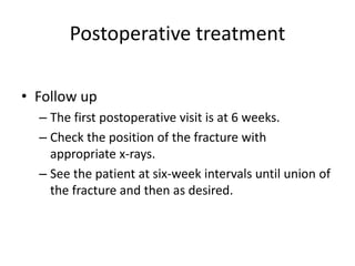 Postoperative treatment
• Follow up
– The first postoperative visit is at 6 weeks.
– Check the position of the fracture with
appropriate x-rays.
– See the patient at six-week intervals until union of
the fracture and then as desired.
 