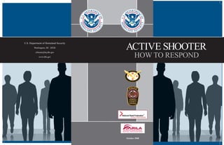 U.S.  Department  of  Homeland  Security
Washington,  DC    20528
cfsteam@hq.dhs.gov        
www.dhs.gov

ACTIVE  SHOOTER
HOW  TO  RESPOND

October  2008

 