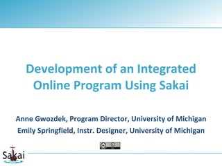 Development of an Integrated
    Online Program Using Sakai

Anne Gwozdek, Program Director, University of Michigan
Emily Springfield, Instr. Designer, University of Michigan
 