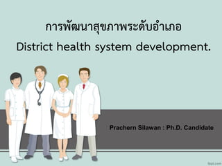 การพัฒนาสุขภาพระดับอาเภอ
District health system development.
Prachern Silawan : Ph.D. Candidate
 