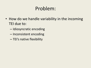 Problem:How do we handle variability in the incoming TEI due to:Idiosyncratic encodingInconsistent encodingTEI’s native flexibility